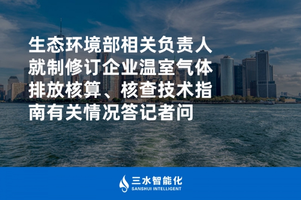 生态环境部相关负责人就制修订企业温室气体排放核算、核查技术指南有关情况答记者问